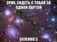 эрик, сидеть с тобой за одной партой охуенно:3