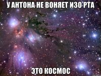 у антона не воняет изо рта это космос