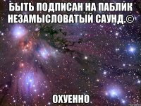 быть подписан на паблик незамысловатый саунд.© охуенно