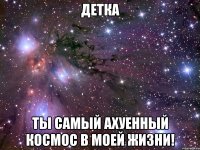 детка ты самый ахуенный космос в моей жизни!