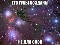 его губы созданы не для слов