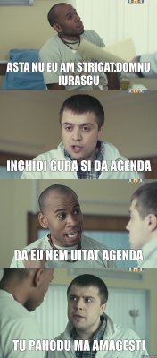 Asta nu eu am strigat,domnu Iurascu Inchidi gura si da agenda Da eu nem uitat agenda Tu pahodu ma amagesti