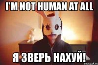 i'm not human at all я зверь нахуй!