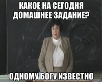 какое на сегодня домашнее задание? одному богу известно