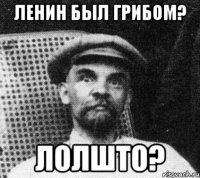 ленин был грибом? лолшто?