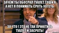 зачем ты обосрал туалет гоши а а нет я понимать срать хотеть за что ! это не так приютить туалет и засрать!