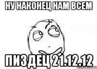 ну наконец нам всем пиздец 21.12.12