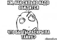 хм, как сильно надо обидится что бы ты раскрыла тайну ?