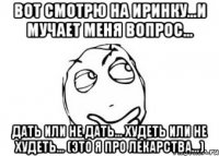 вот смотрю на иринку...и мучает меня вопрос... дать или не дать... худеть или не худеть... (это я про лекарства...)