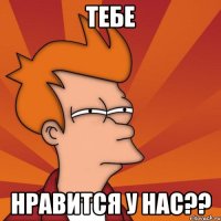 тебе нравится у нас??