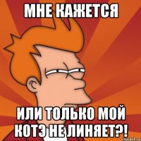 мне кажется или только мой котэ не линяет?!