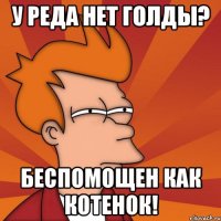 у реда нет голды? беспомощен как котенок!