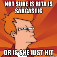 not sure is rita is sarcastic or is she just hit