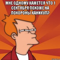 мне одному кажется что 1 сентября похоже на похороны каникул? 