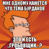 мне одному кажется что тёма бурдаков это и есть ..гробовщик.. ?