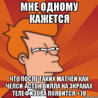 мне одному кажется что после таких матчей как челси-астон вилла на экранах телефизора появится +18