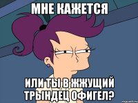 мне кажется или ты в жжущий трындец офигел?