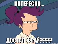 интересно... достал фрай???