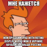 мне кажется или продажи ipad with retina display и ipad mini в украине начались раньше россии