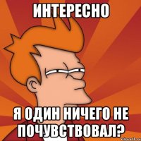 интересно я один ничего не почувствовал?