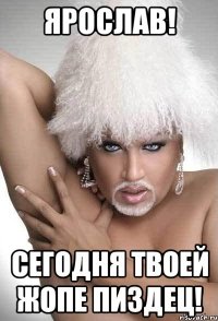 ярослав! сегодня твоей жопе пиздец!