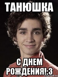 танюшка с днем рождения!:3