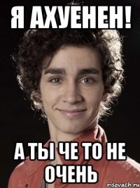 я ахуенен! а ты че то не очень