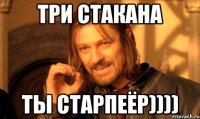 три стакана ты старпеёр))))