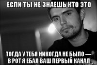 если ты не знаешь кто это тогда у тебя никогда не было — в рот я ебал ваш первый канал