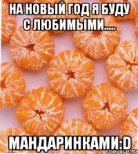 на новый год я буду с любимыми..... мандаринками:d