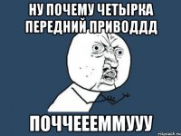 ну почему четырка передний приводдд поччеееммууу