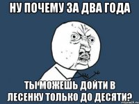 ну почему за два года ты можешь дойти в лесенку только до десяти?