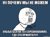 ну почему мы не можем улыбаться на тех соревнованиях, где это принято???