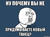 ну почему вы не придумываете новый танец?