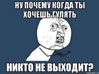 ну почему когда ты хочешь гулять никто не выходит?