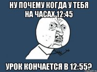 ну почему когда у тебя на часах 12:45 урок кончается в 12:55?