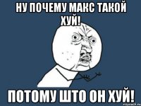 ну почему макс такой хуй! потому што он хуй!