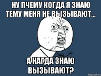 ну пчему когда я знаю тему меня не вызывают... а кагда знаю вызывают?