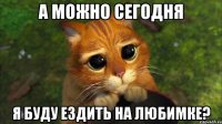 а можно сегодня я буду ездить на любимке?