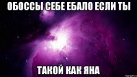 обоссы себе ебало если ты такой как яна