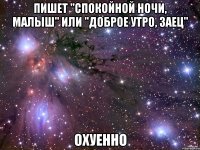 пишет "спокойной ночи, малыш" или "доброе утро, заец" охуенно