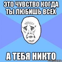 это чувство когда ты любишь всех а тебя никто