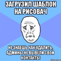 загрузил шаблон на рисовач не знаешь как удалить, админы не вывели свои контакты