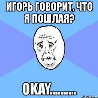 игорь говорит, что я пошлая? okay..........