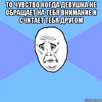 то чувство когда девушка не обращает на тебя внимание и считает тебя другом 