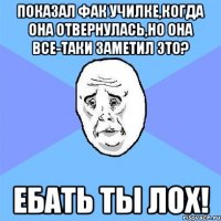 показал фак училке,когда она отвернулась,но она все-таки заметил это? ебать ты лох!