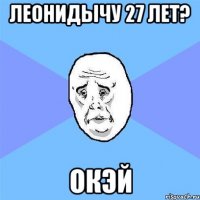 леонидычу 27 лет? окэй