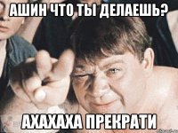 ашин что ты делаешь? ахахаха прекрати