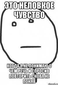 это неловкое чувство когда я не понимаю о чем речь и спросив повторить снова не поняв