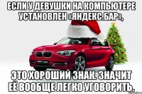 если у девушки на компьютере установлен «яндекс.бар», это хороший знак. значит её вообще легко уговорить.